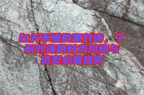 白天不懂的黑劉濤，了解劉濤的時尚風(fēng)格與造型必備指南