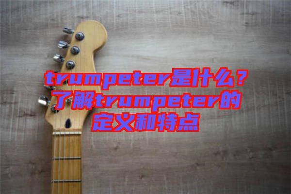 trumpeter是什么？了解trumpeter的定義和特點(diǎn)