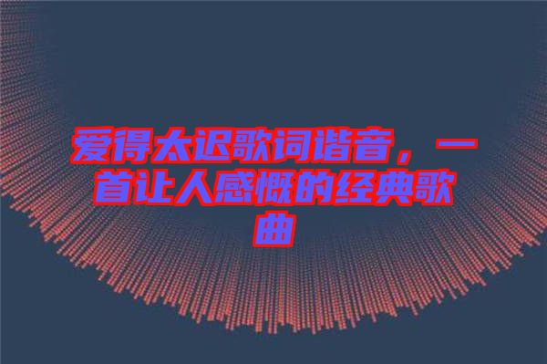 愛(ài)得太遲歌詞諧音，一首讓人感慨的經(jīng)典歌曲