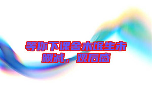 等你下課舍木氓生未刪減，觀后感