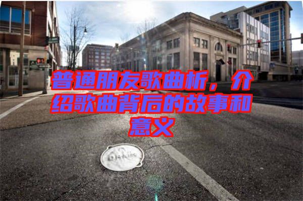 普通朋友歌曲析，介紹歌曲背后的故事和意義