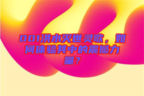 001洪水滅世靈歌，如何體驗(yàn)其中的震撼力量？