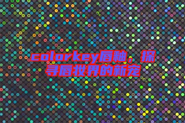 colorkey唇釉，探尋唇妝界的新寵