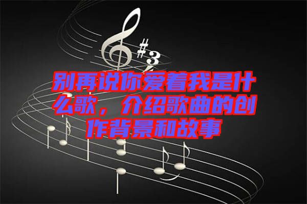 別再說你愛著我是什么歌，介紹歌曲的創(chuàng)作背景和故事
