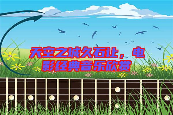 天空之城久石讓，電影經(jīng)典音樂(lè)欣賞