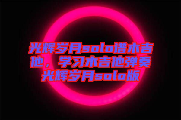 光輝歲月solo譜木吉他，學(xué)習(xí)木吉他彈奏光輝歲月solo版
