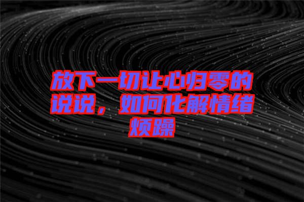 放下一切讓心歸零的說說，如何化解情緒煩躁