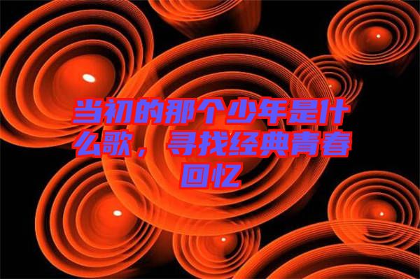 當(dāng)初的那個(gè)少年是什么歌，尋找經(jīng)典青春回憶