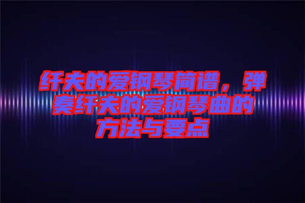 纖夫的愛鋼琴簡譜，彈奏纖夫的愛鋼琴曲的方法與要點