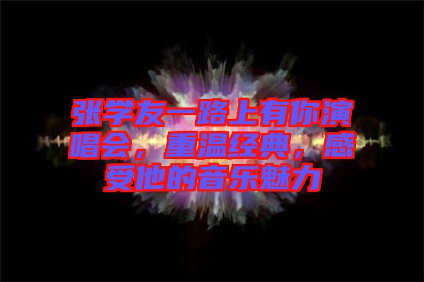 張學(xué)友一路上有你演唱會，重溫經(jīng)典，感受他的音樂魅力