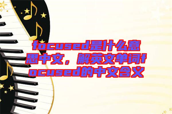 focused是什么意思中文，解英文單詞focused的中文含義