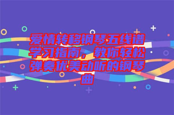 愛情轉(zhuǎn)移鋼琴五線譜學習指南，教你輕松彈奏優(yōu)美動聽的鋼琴曲