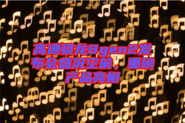 高通驍龍8gen2發(fā)布會盛況空前，重磅產(chǎn)品亮相