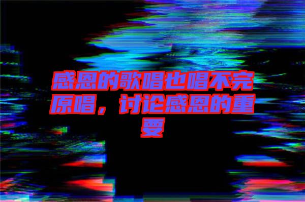 感恩的歌唱也唱不完原唱，討論感恩的重要