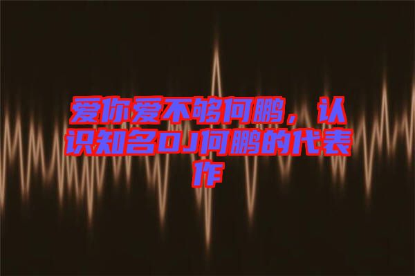 愛你愛不夠何鵬，認(rèn)識知名DJ何鵬的代表作