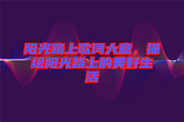 陽(yáng)光路上歌詞大意，描繪陽(yáng)光路上的美好生活