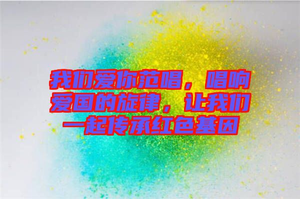 我們愛你范唱，唱響愛國的旋律，讓我們一起傳承紅色基因