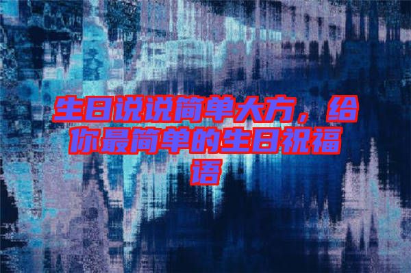 生日說說簡單大方，給你最簡單的生日祝福語