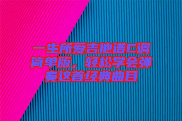 一生所愛吉他譜C調(diào)簡單版，輕松學(xué)會彈奏這首經(jīng)典曲目