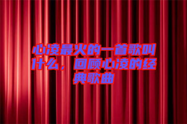 心凌最火的一首歌叫什么，回顧心凌的經(jīng)典歌曲