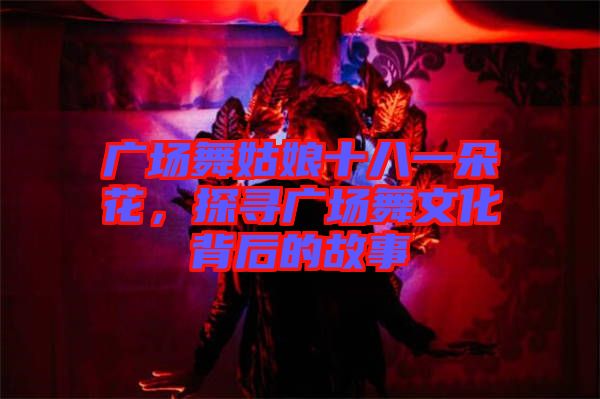 廣場(chǎng)舞姑娘十八一朵花，探尋廣場(chǎng)舞文化背后的故事