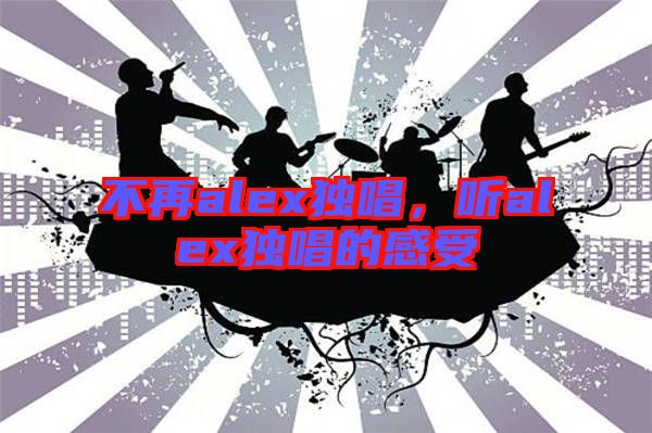 不再alex獨(dú)唱，聽alex獨(dú)唱的感受