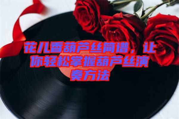 花兒香葫蘆絲簡(jiǎn)譜，讓你輕松掌握葫蘆絲演奏方法