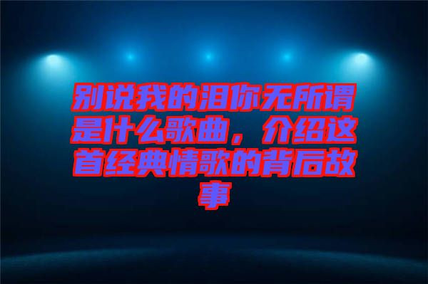別說我的淚你無所謂是什么歌曲，介紹這首經(jīng)典情歌的背后故事