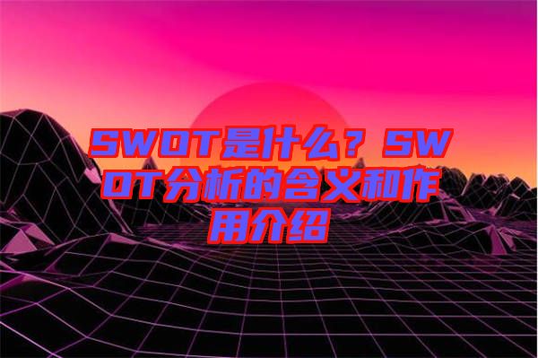 SWOT是什么？SWOT分析的含義和作用介紹