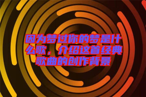 因?yàn)閴暨^你的夢是什么歌，介紹這首經(jīng)典歌曲的創(chuàng)作背景