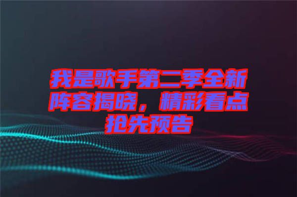 我是歌手第二季全新陣容揭曉，精彩看點搶先預(yù)告