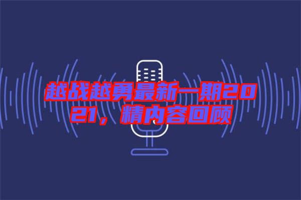 越戰(zhàn)越勇最新一期2021，精內(nèi)容回顧