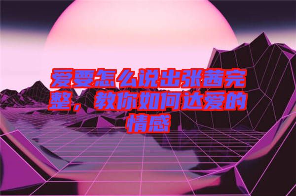 愛要怎么說出張茜完整，教你如何達(dá)愛的情感
