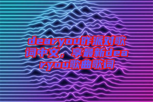 dearyou昨派對歌詞中文，享最新dearyou歌曲歌詞