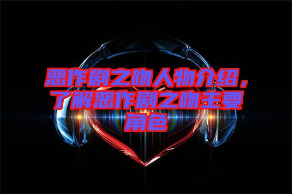 惡作劇之吻人物介紹，了解惡作劇之吻主要角色