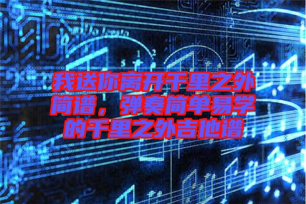我送你離開千里之外簡譜，彈奏簡單易學(xué)的千里之外吉他譜