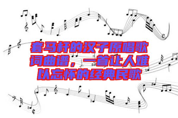 套馬桿的漢子原唱歌詞曲譜，一首讓人難以忘懷的經(jīng)典民歌