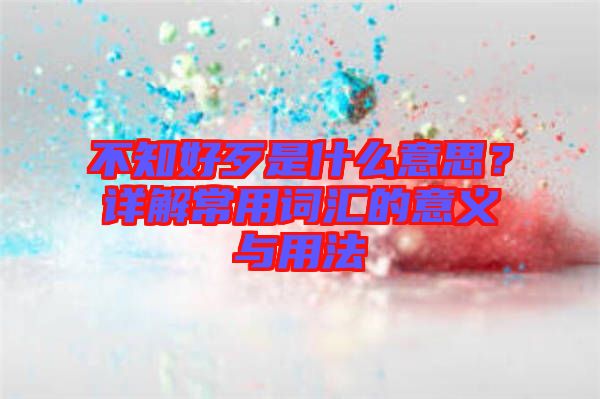 不知好歹是什么意思？詳解常用詞匯的意義與用法