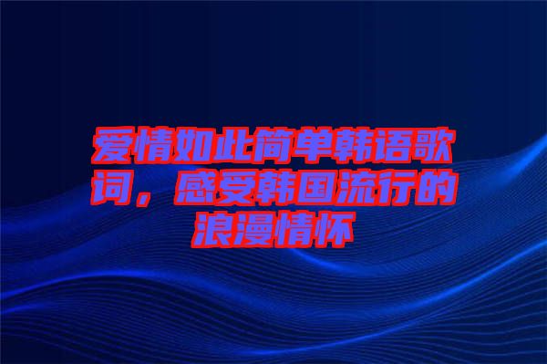 愛情如此簡單韓語歌詞，感受韓國流行的浪漫情懷