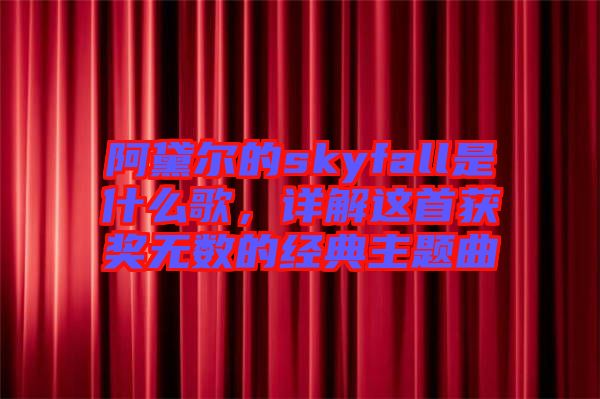 阿黛爾的skyfall是什么歌，詳解這首獲獎無數(shù)的經(jīng)典主題曲