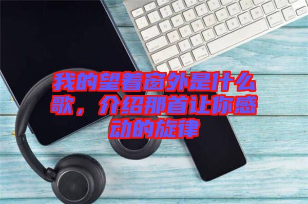 我的望著窗外是什么歌，介紹那首讓你感動的旋律