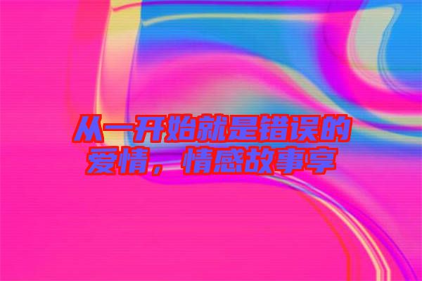從一開始就是錯誤的愛情，情感故事享