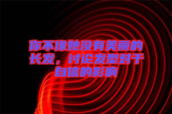 你不像她沒有美麗的長發(fā)，討論發(fā)型對于自信的影響