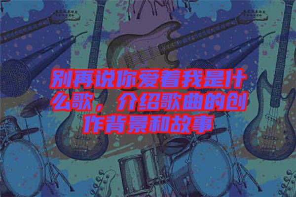別再說(shuō)你愛(ài)著我是什么歌，介紹歌曲的創(chuàng)作背景和故事