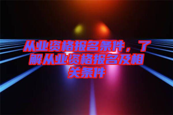 從業(yè)資格報(bào)名條件，了解從業(yè)資格報(bào)名及相關(guān)條件