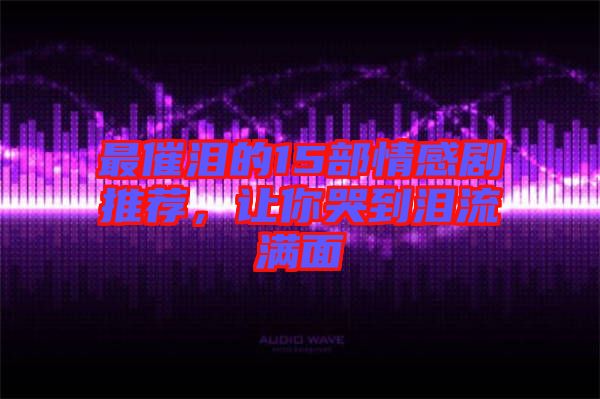 最催淚的15部情感劇推薦，讓你哭到淚流滿(mǎn)面