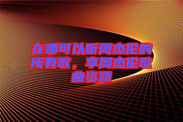 在哪可以聽(tīng)周杰倫的所有歌，享周杰倫歌曲資源