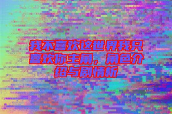 我不喜歡這世界我只喜歡你主角，角色介紹與劇情析