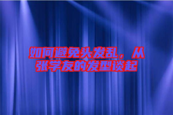 如何避免頭發(fā)亂，從張學友的發(fā)型談起