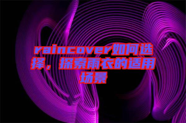 raincover如何選擇，探索雨衣的適用場景